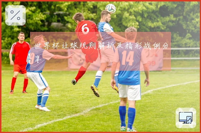 世界杯让球规则解析及精彩战例分享