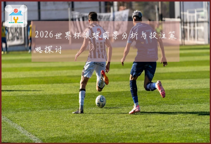 2026世界杯滚球前景分析与投注策略探讨