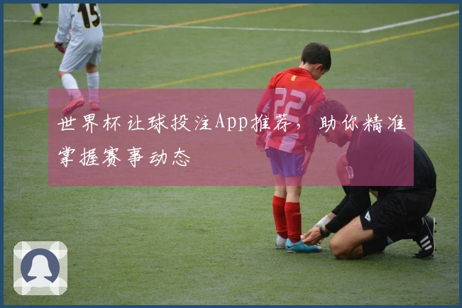 世界杯让球投注App推荐，助你精准掌握赛事动态