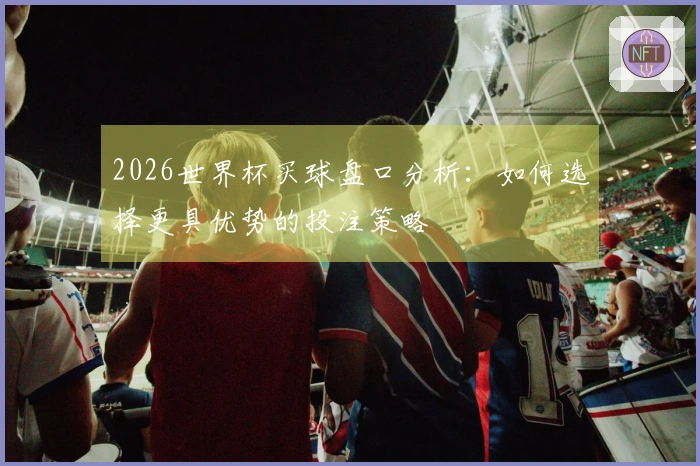 2026世界杯买球盘口分析：如何选择更具优势的投注策略