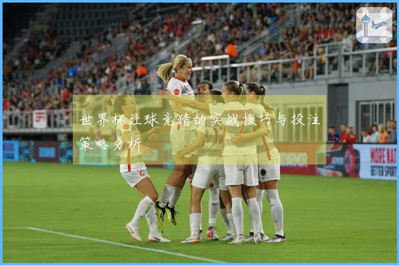 世界杯让球竞猜的实战技巧与投注策略分析