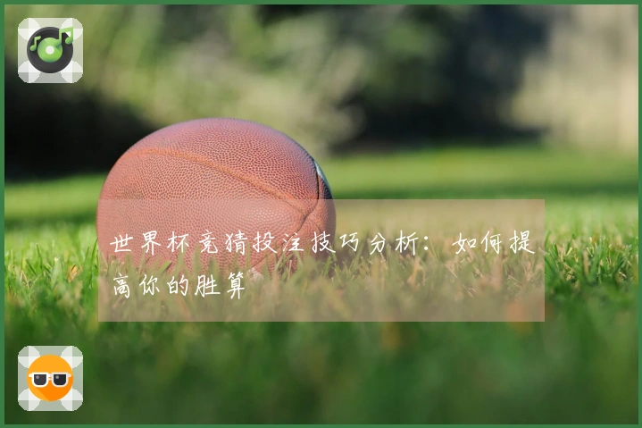 世界杯竞猜投注技巧分析：如何提高你的胜算