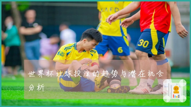 世界杯让球投注的趋势与潜在机会分析