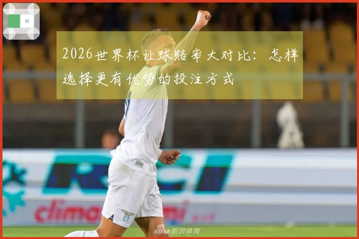 2026世界杯让球赔率大对比：怎样选择更有优势的投注方式
