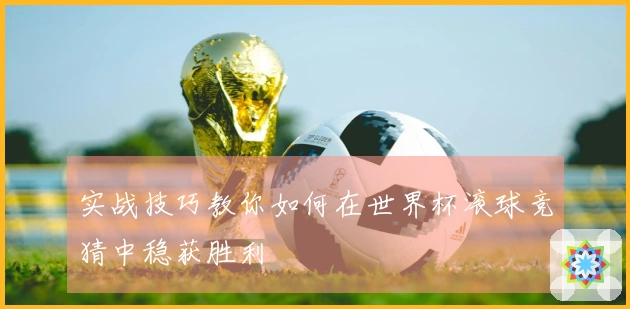 实战技巧教你如何在世界杯滚球竞猜中稳获胜利