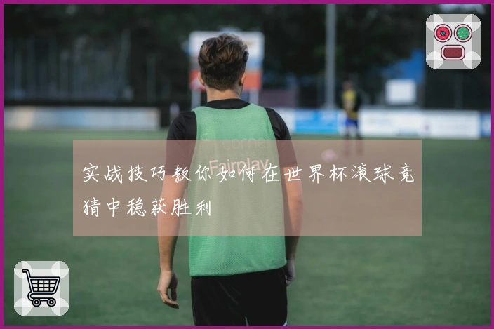实战技巧教你如何在世界杯滚球竞猜中稳获胜利