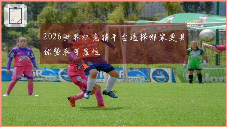 2026世界杯竞猜平台选择哪家更具优势和可靠性