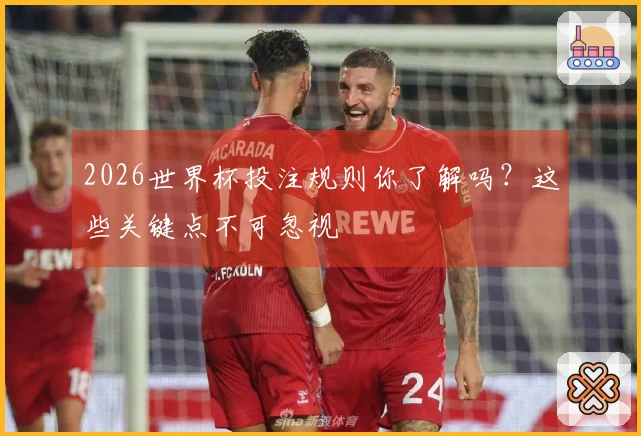 2026世界杯投注规则你了解吗？这些关键点不可忽视