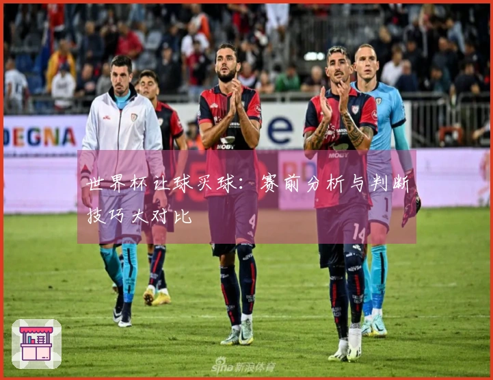 世界杯让球买球：赛前分析与判断技巧大对比