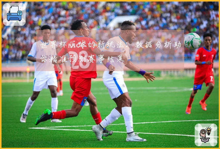 世界杯买球的新玩法：数据分析助你精准预测赛事结果