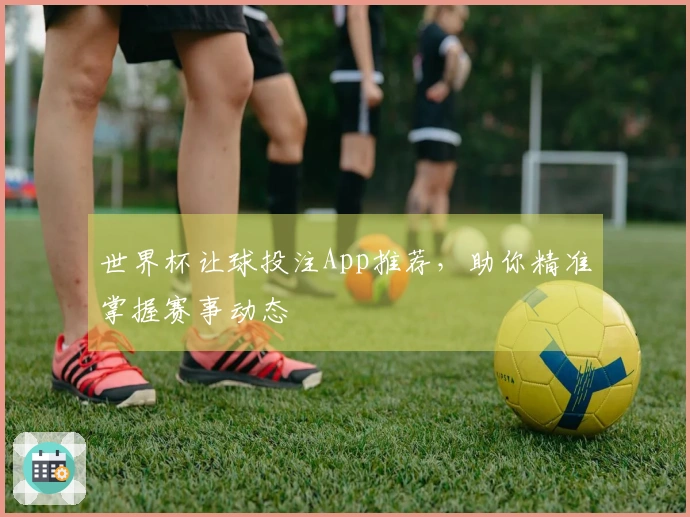 世界杯让球投注App推荐，助你精准掌握赛事动态