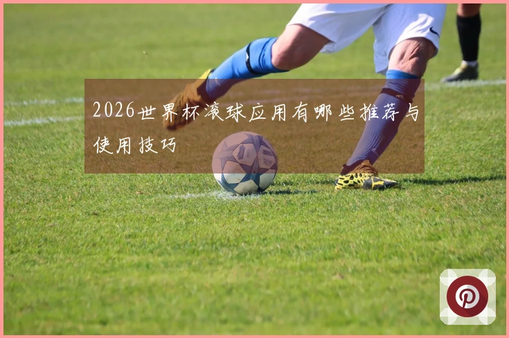 2026世界杯滚球应用有哪些推荐与使用技巧