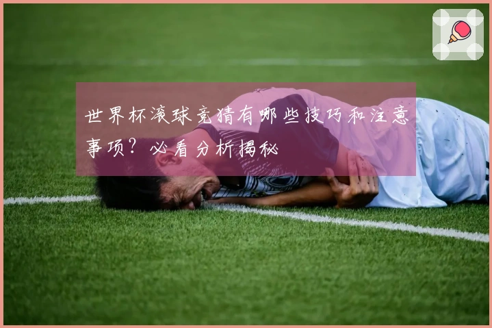 世界杯滚球竞猜有哪些技巧和注意事项？必看分析揭秘