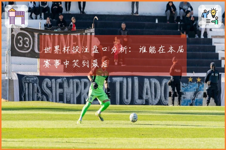 世界杯投注盘口分析：谁能在本届赛事中笑到最后