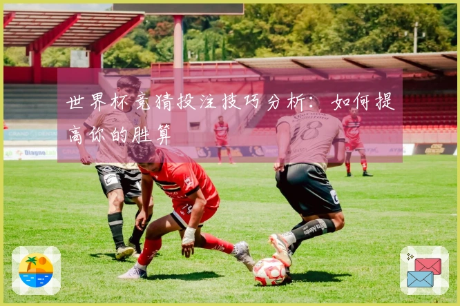 世界杯竞猜投注技巧分析：如何提高你的胜算