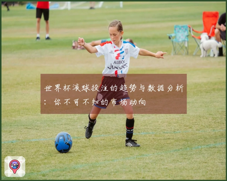 世界杯滚球投注的趋势与数据分析：你不可不知的市场动向